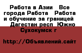 Работа в Азии - Все города Работа » Работа и обучение за границей   . Дагестан респ.,Южно-Сухокумск г.